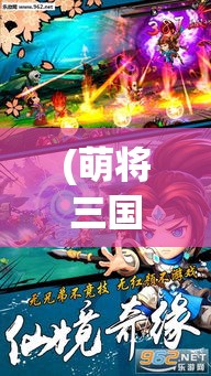 (萌将三国官网) 《萌将三国传：策略与智谊结合》——跟随可爱萌将，斗智新版三国，玩转互动策略传奇！